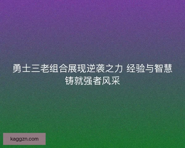 勇士三老组合展现逆袭之力 经验与智慧铸就强者风采