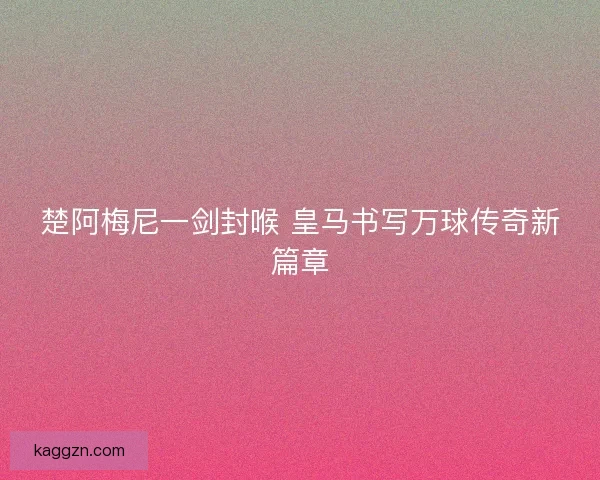 楚阿梅尼一剑封喉 皇马书写万球传奇新篇章