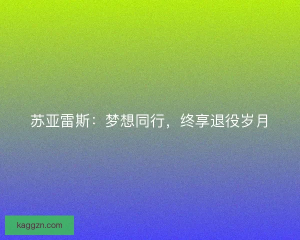 苏亚雷斯：梦想同行，终享退役岁月