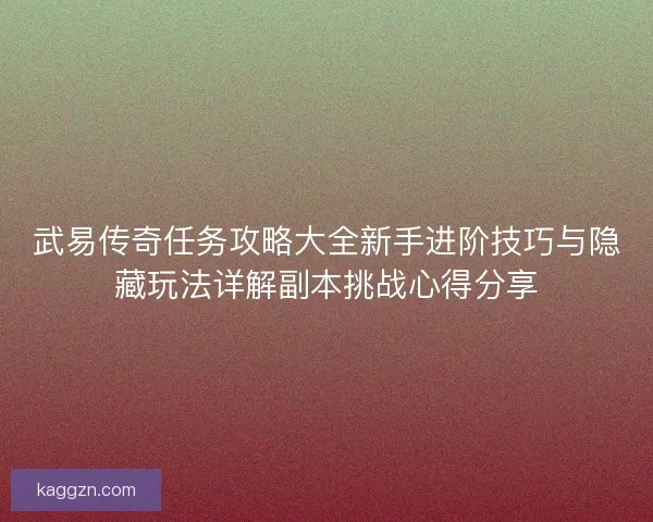 武易传奇任务攻略大全新手进阶技巧与隐藏玩法详解副本挑战心得分享