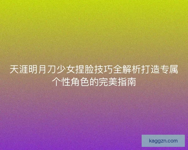 天涯明月刀少女捏脸技巧全解析打造专属个性角色的完美指南