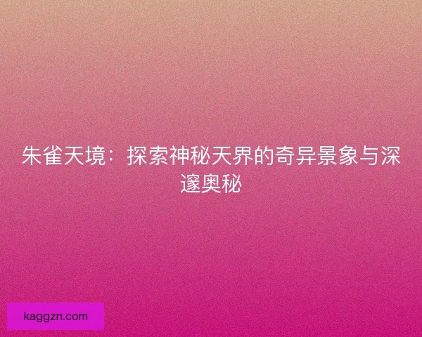 朱雀天境：探索神秘天界的奇异景象与深邃奥秘