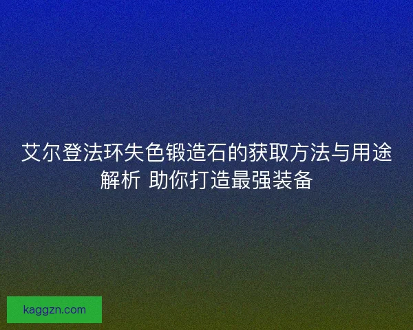 艾尔登法环失色锻造石的获取方法与用途解析 助你打造最强装备