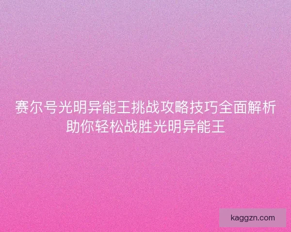 赛尔号光明异能王挑战攻略技巧全面解析助你轻松战胜光明异能王