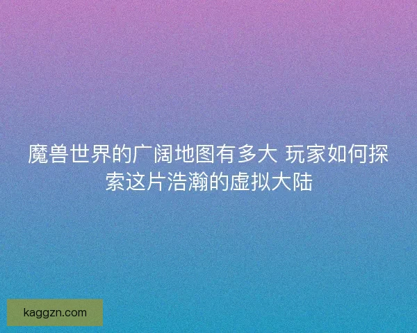 魔兽世界的广阔地图有多大 玩家如何探索这片浩瀚的虚拟大陆