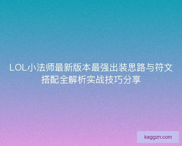 LOL小法师最新版本最强出装思路与符文搭配全解析实战技巧分享