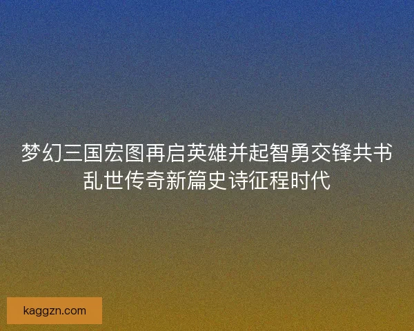 梦幻三国宏图再启英雄并起智勇交锋共书乱世传奇新篇史诗征程时代