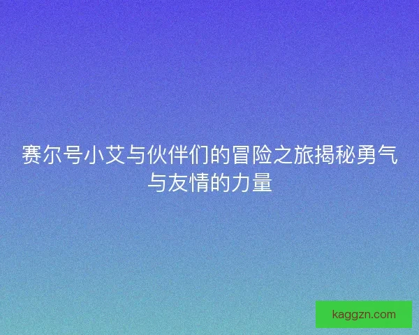 赛尔号小艾与伙伴们的冒险之旅揭秘勇气与友情的力量