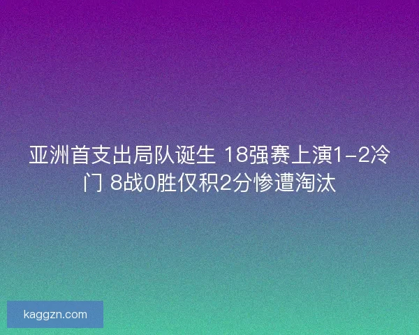 亚洲首支出局队诞生 18强赛上演1-2冷门 8战0胜仅积2分惨遭淘汰