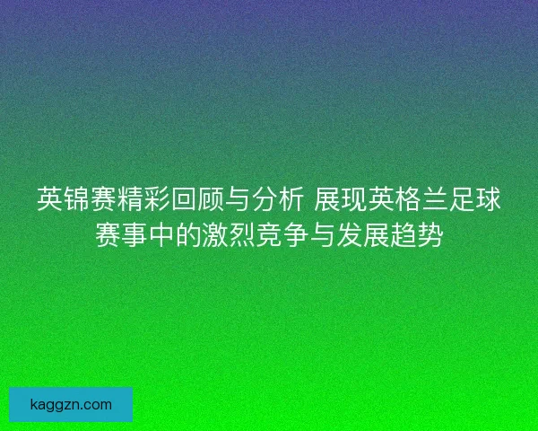 英锦赛精彩回顾与分析 展现英格兰足球赛事中的激烈竞争与发展趋势