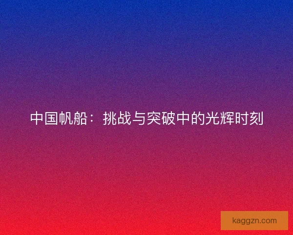 中国帆船：挑战与突破中的光辉时刻