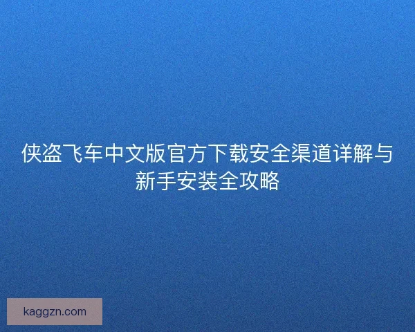 侠盗飞车中文版官方下载安全渠道详解与新手安装全攻略