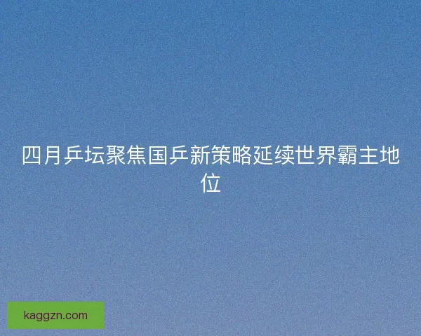 四月乒坛聚焦国乒新策略延续世界霸主地位