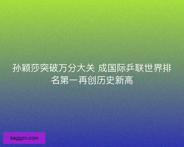 孙颖莎突破万分大关 成国际乒联世界排名第一再创历史新高