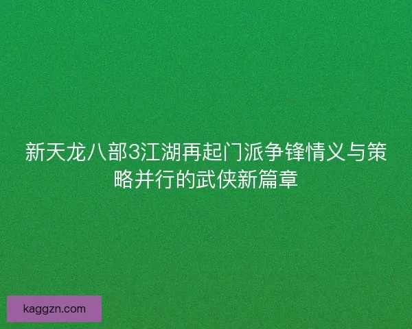 新天龙八部3江湖再起门派争锋情义与策略并行的武侠新篇章