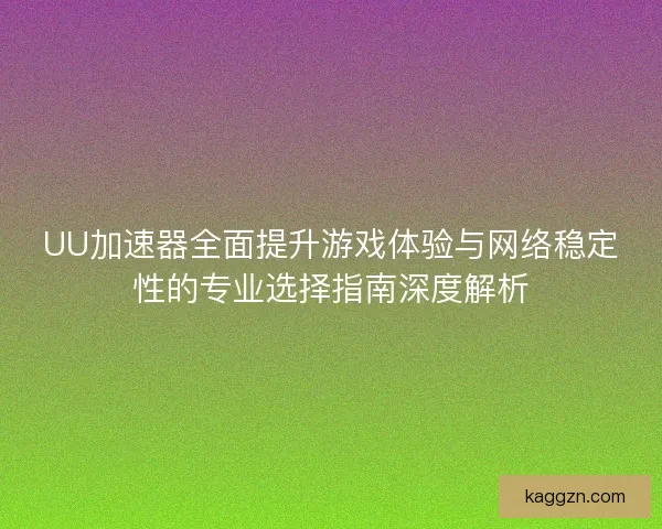 UU加速器全面提升游戏体验与网络稳定性的专业选择指南深度解析
