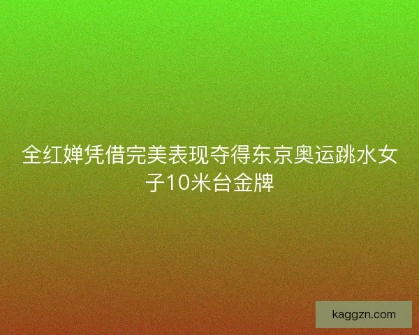 全红婵凭借完美表现夺得东京奥运跳水女子10米台金牌