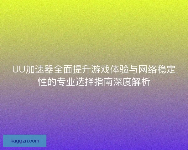 UU加速器全面提升游戏体验与网络稳定性的专业选择指南深度解析