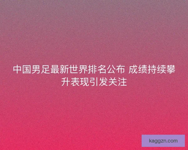 中国男足最新世界排名公布 成绩持续攀升表现引发关注