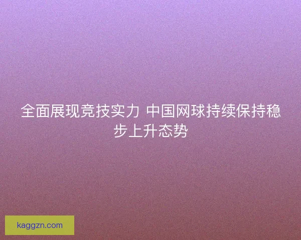 全面展现竞技实力 中国网球持续保持稳步上升态势