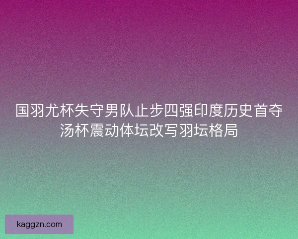 国羽尤杯失守男队止步四强印度历史首夺汤杯震动体坛改写羽坛格局