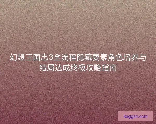 幻想三国志3全流程隐藏要素角色培养与结局达成终极攻略指南