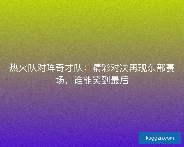 热火队对阵奇才队：精彩对决再现东部赛场，谁能笑到最后