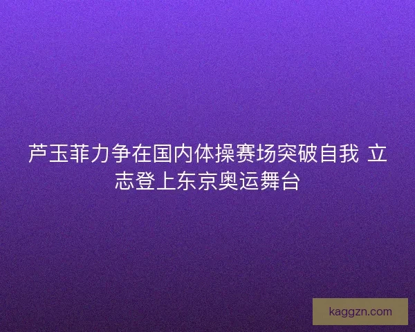 芦玉菲力争在国内体操赛场突破自我 立志登上东京奥运舞台