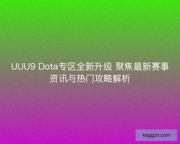 UUU9 Dota专区全新升级 聚焦最新赛事资讯与热门攻略解析