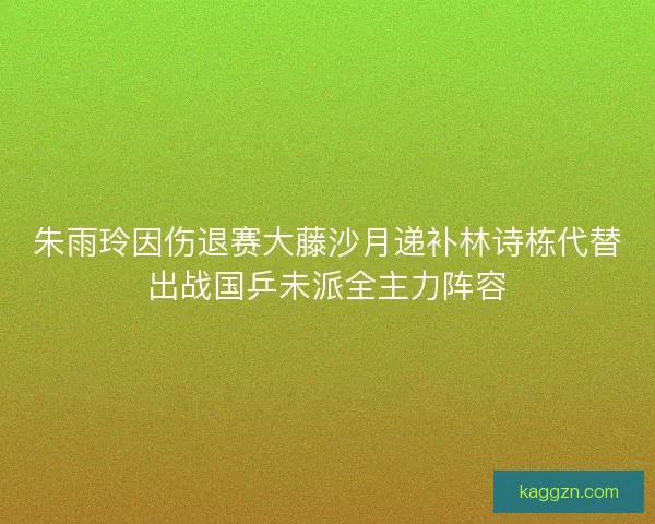 朱雨玲因伤退赛大藤沙月递补林诗栋代替出战国乒未派全主力阵容