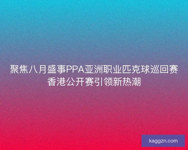 聚焦八月盛事PPA亚洲职业匹克球巡回赛香港公开赛引领新热潮