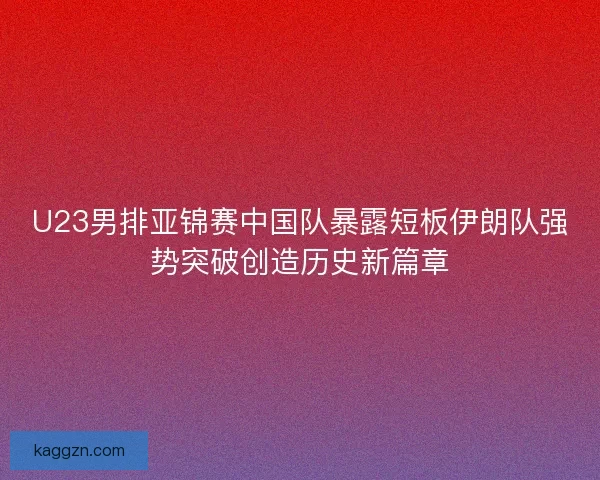 U23男排亚锦赛中国队暴露短板伊朗队强势突破创造历史新篇章