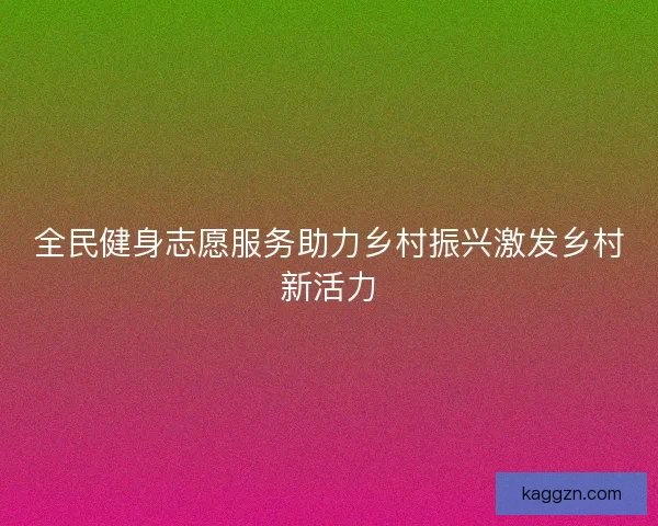 全民健身志愿服务助力乡村振兴激发乡村新活力
