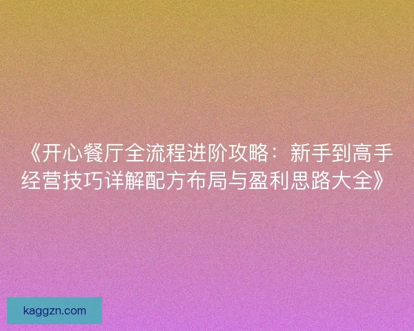 《开心餐厅全流程进阶攻略：新手到高手经营技巧详解配方布局与盈利思路大全》